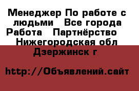 Менеджер По работе с людьми - Все города Работа » Партнёрство   . Нижегородская обл.,Дзержинск г.